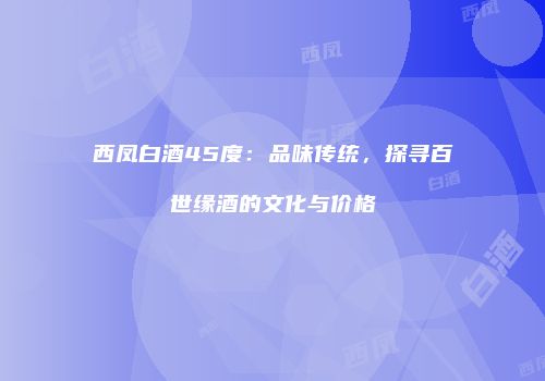 西凤白酒45度：品味传统，探寻百世缘酒的文化与价格