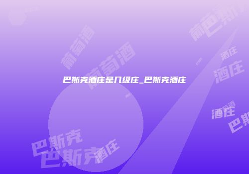 巴斯克酒庄是几级庄_巴斯克酒庄