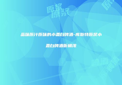 品味原汁原味的小麦白啤酒-库斯特原浆小麦白啤酒听桶浓