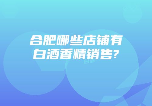 合肥哪些店铺有白酒香精销售?