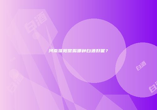 河南濮阳常喝哪种白酒好呢？