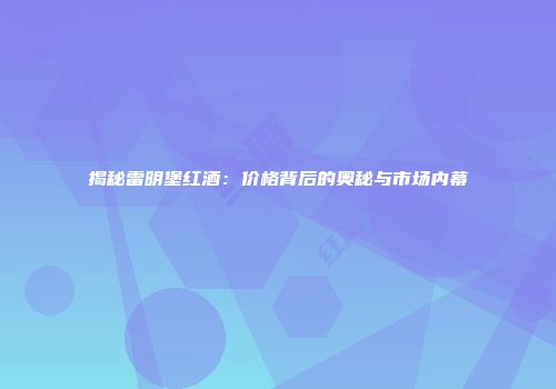 揭秘雷明堡红酒：价格背后的奥秘与市场内幕