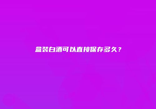 盒装白酒可以直接保存多久？
