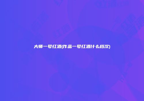 大师一号红酒(作品一号红酒什么档次)
