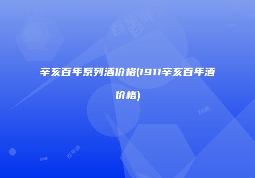 辛亥百年系列酒价格(1911辛亥百年酒价格)
