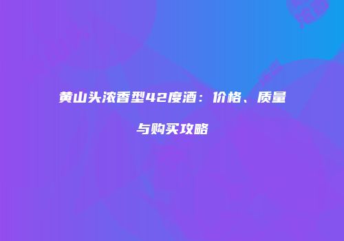 黄山头浓香型42度酒：价格、质量与购买攻略