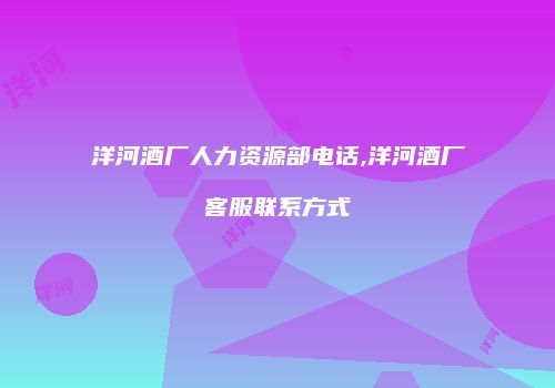 洋河酒厂人力资源部电话,洋河酒厂客服联系方式