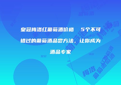 皇冠梅洛红葡萄酒价格  5个不可错过的葡萄酒品尝方法，让你成为酒品专家