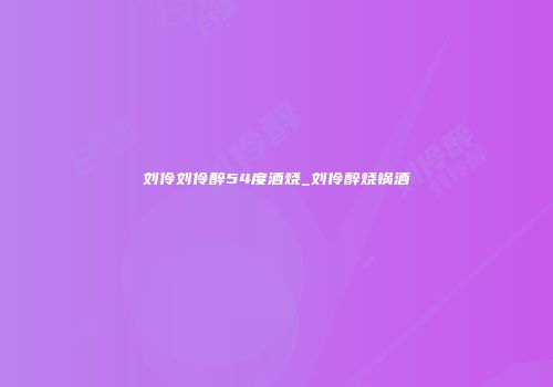 刘伶刘伶醉54度酒烧_刘伶醉烧锅酒