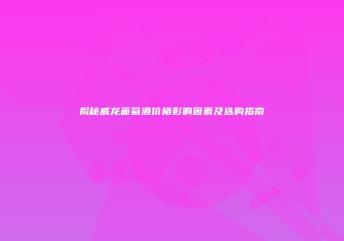 揭秘威龙葡萄酒价格影响因素及选购指南