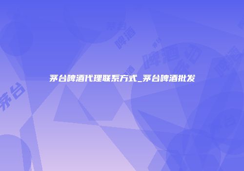 茅台啤酒代理联系方式_茅台啤酒批发