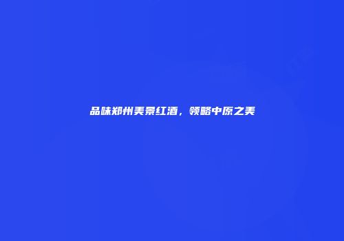 品味郑州美景红酒，领略中原之美