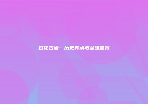 杏花古酒：历史传承与品味鉴赏