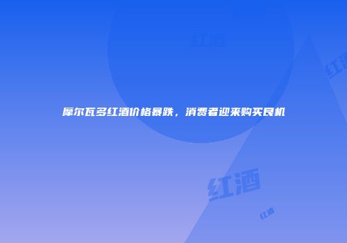 摩尔瓦多红酒价格暴跌，消费者迎来购买良机