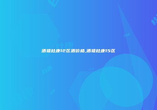 酒祖杜康12区酒价格,酒祖杜康15区