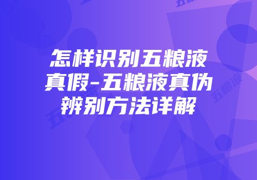 怎样识别五粮液真假-五粮液真伪辨别方法详解