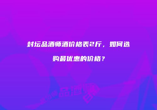 封坛品酒师酒价格表2斤，如何选购最优惠的价格？