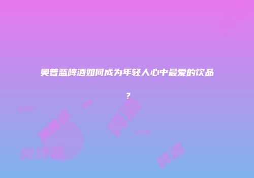 奥普蓝啤酒如何成为年轻人心中最爱的饮品？