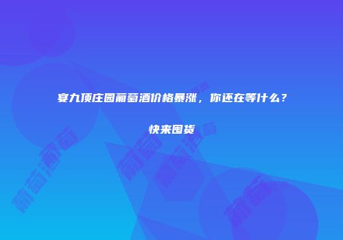 宴九顶庄园葡萄酒价格暴涨，你还在等什么？快来囤货