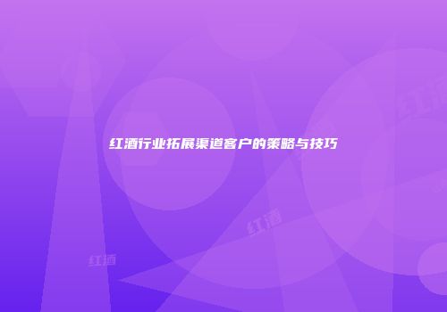 红酒行业拓展渠道客户的策略与技巧