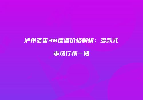 泸州老窖38度酒价格解析：多款式市场行情一览