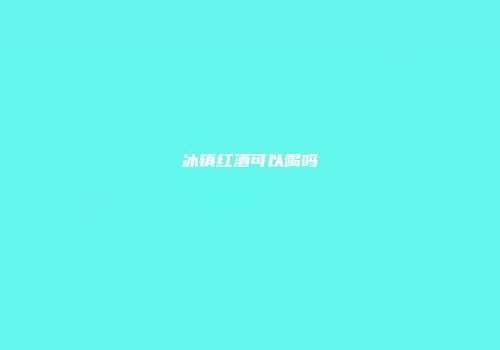 冰镇红酒可以喝吗