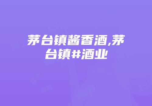 茅台镇酱香酒,茅台镇#酒业