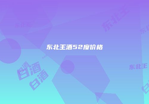 东北王酒52度价格