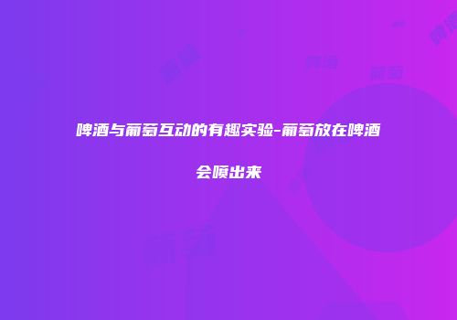 啤酒与葡萄互动的有趣实验-葡萄放在啤酒会喷出来