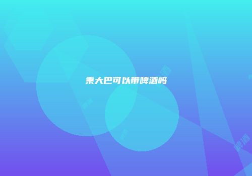 乘大巴可以带啤酒吗