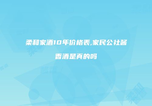 柔和家酒10年价格表,家民公社酱香酒是真的吗