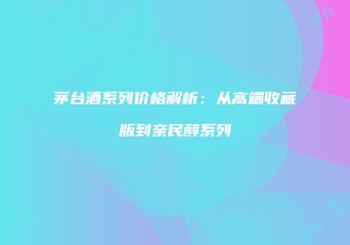 茅台酒系列价格解析：从高端收藏版到亲民醇系列