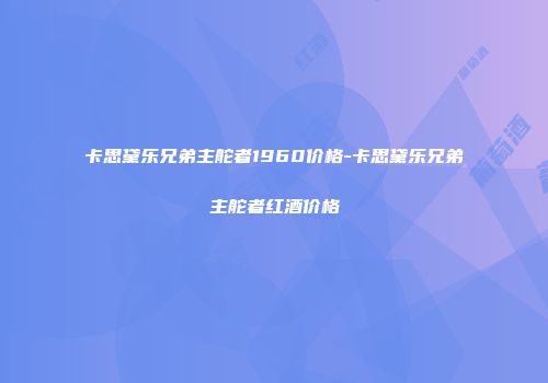 卡思黛乐兄弟主舵者1960价格-卡思黛乐兄弟主舵者红酒价格