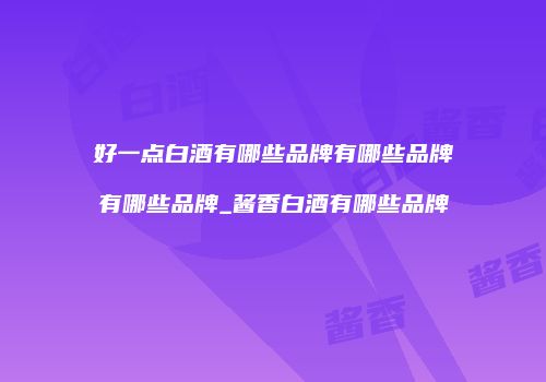 好一点白酒有哪些品牌有哪些品牌有哪些品牌_酱香白酒有哪些品牌