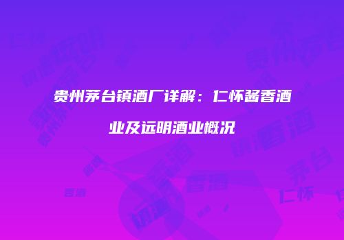 贵州茅台镇酒厂详解：仁怀酱香酒业及远明酒业概况