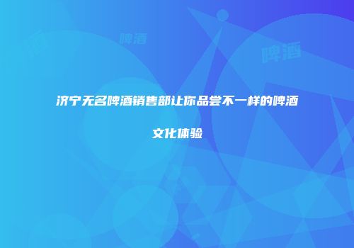 济宁无名啤酒销售部让你品尝不一样的啤酒文化体验