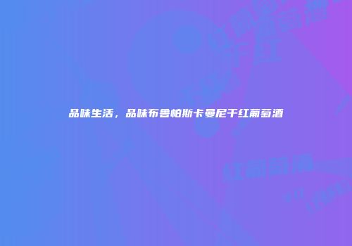 品味生活，品味布鲁帕斯卡曼尼干红葡萄酒