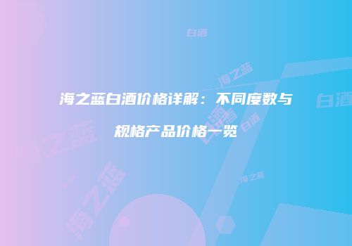 海之蓝白酒价格详解：不同度数与规格产品价格一览