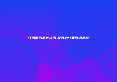 红酒葡萄品种排名,著名的红葡萄酒品种