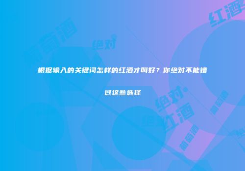 根据输入的关键词怎样的红酒才叫好？你绝对不能错过这些选择