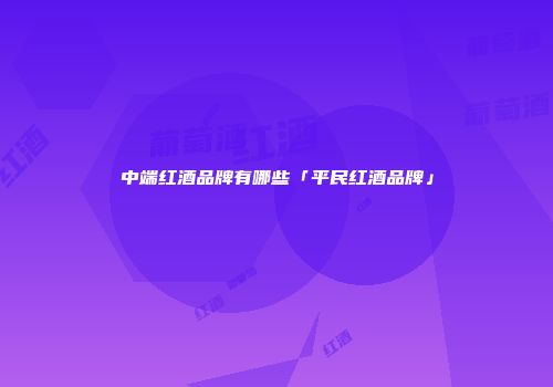 中端红酒品牌有哪些「平民红酒品牌」