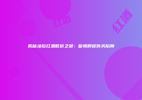 揭秘法拉红酒低价之谜：警惕假冒伪劣陷阱