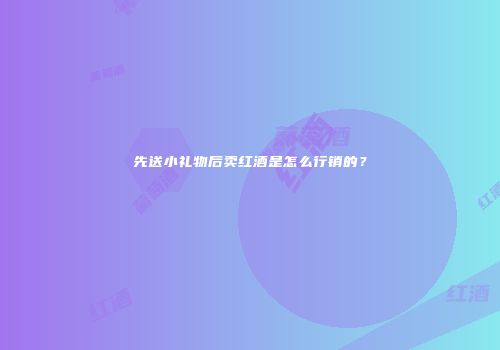 先送小礼物后卖红酒是怎么行销的？