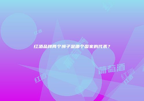 红酒品牌两个狮子是哪个国家的代表？