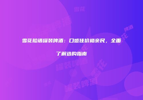 雪花脸谱罐装啤酒：口感佳价格亲民，全面了解选购指南