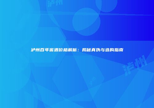 泸州百年窖酒价格解析：揭秘真伪与选购指南