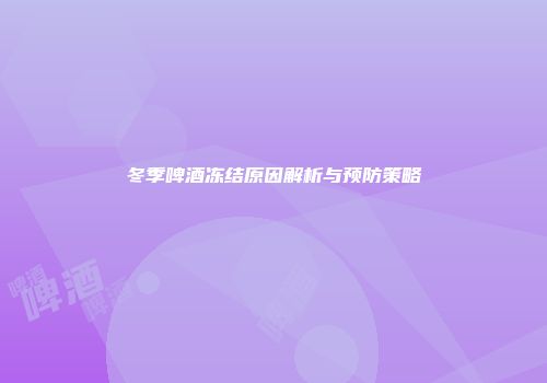 冬季啤酒冻结原因解析与预防策略