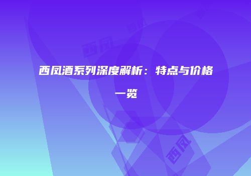 西凤酒系列深度解析：特点与价格一览