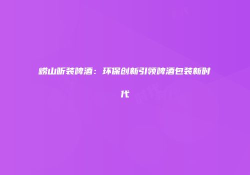 崂山听装啤酒：环保创新引领啤酒包装新时代
