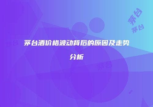 茅台酒价格波动背后的原因及走势分析